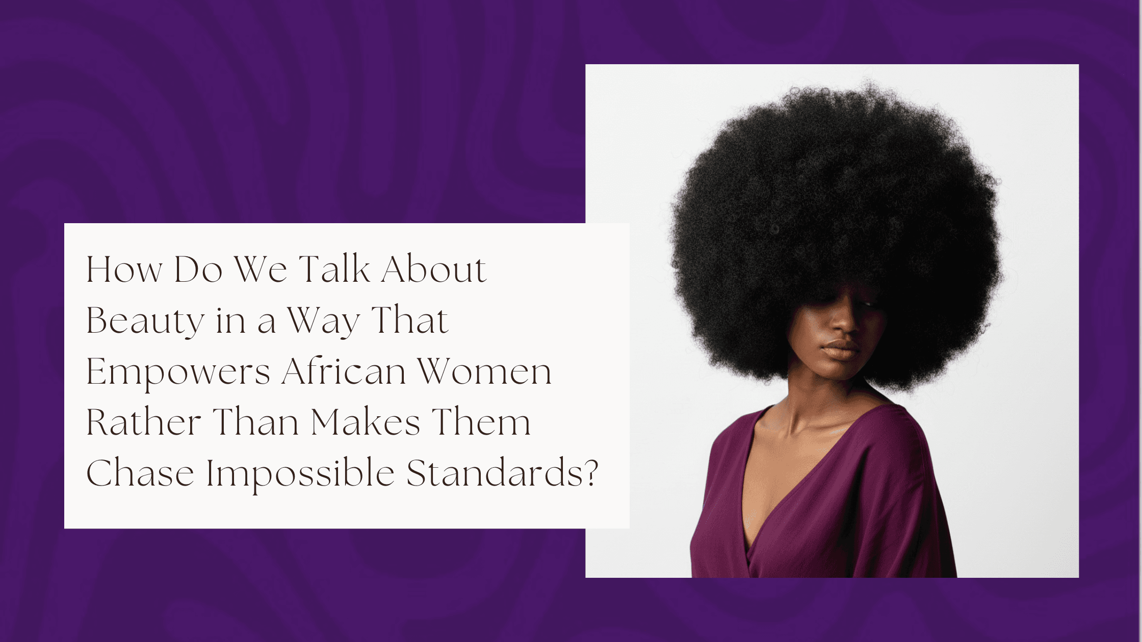 How Do We Talk About Beauty in a Way That Empowers African Women Rather Than Make Them Chase Impossible Standards?